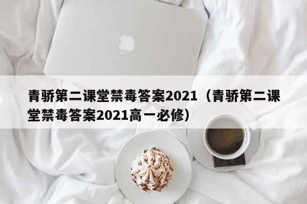 详细阅读:青骄第二课堂禁毒答案2021(青骄第二课堂禁毒答案2021高一必修) 青骄第二课堂禁毒答案2021(青骄第二课堂禁毒答案2021高一必修)
