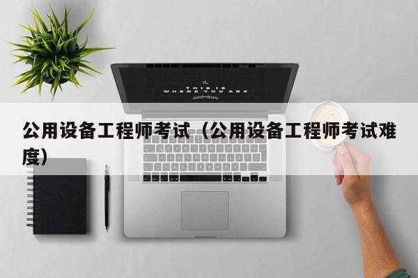 公用设备工程师考试(公用设备工程师考试难度)