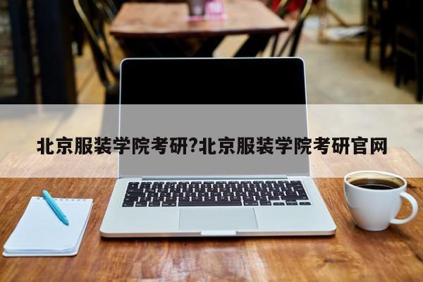 北京服装学院考研?北京服装学院考研官网