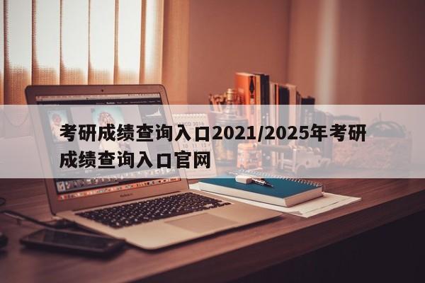 考研成绩查询入口2021/2025年考研成绩查询入口官网